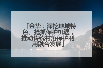金华：深挖地域特色、抢抓保护机遇，推动传统村落保护利用融合发展
